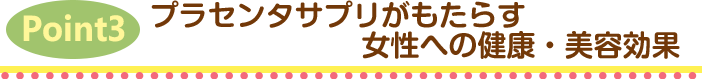 Point3.プラセンタサプリがもたらす女性への健康・美容効果