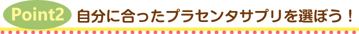 Point2.自分に合ったプラセンタサプリを選ぼう!